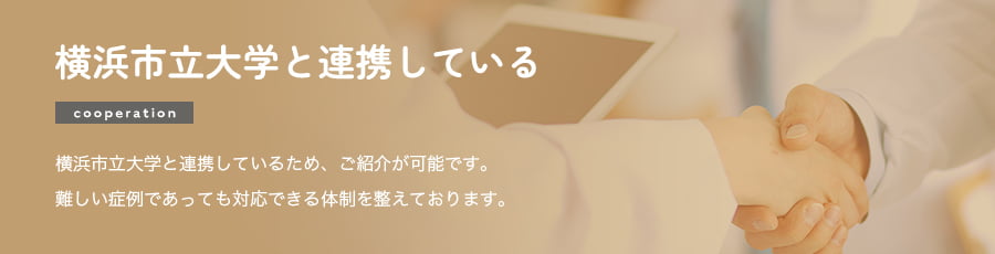 横浜市立大学と連携している 横浜市立大学と連携しているため、ご紹介が可能です。難しい症例であっても対応できる体制を整えております。